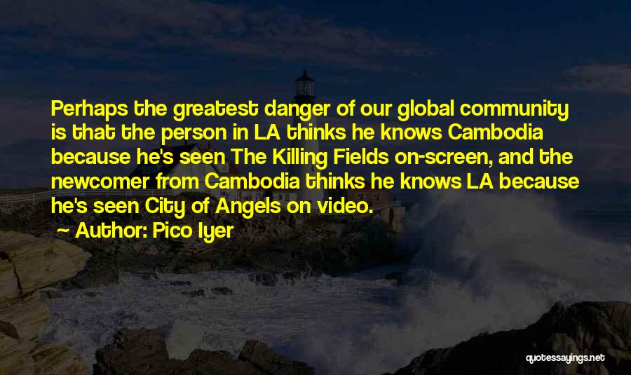 Pico Iyer Quotes: Perhaps The Greatest Danger Of Our Global Community Is That The Person In La Thinks He Knows Cambodia Because He's