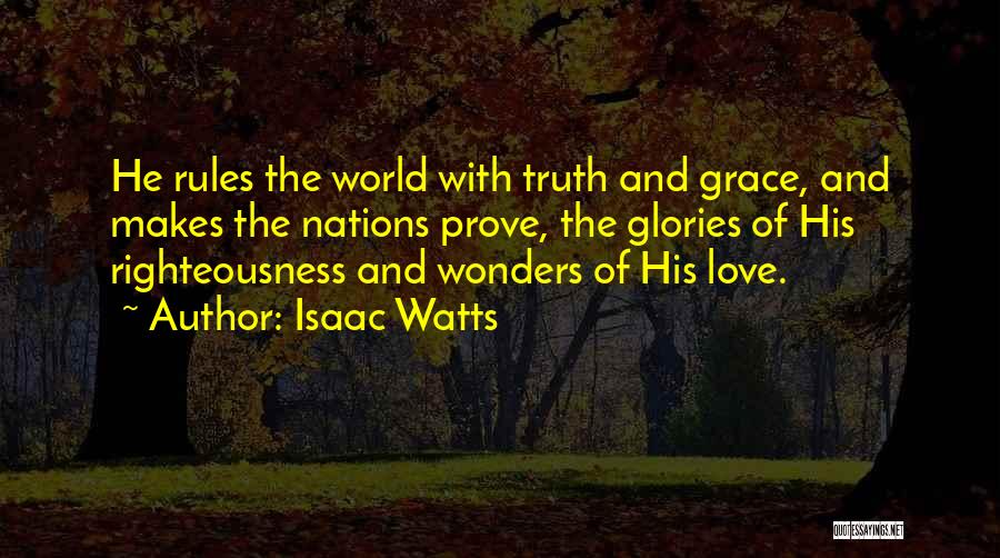 Isaac Watts Quotes: He Rules The World With Truth And Grace, And Makes The Nations Prove, The Glories Of His Righteousness And Wonders