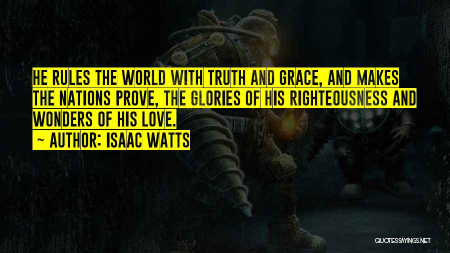 Isaac Watts Quotes: He Rules The World With Truth And Grace, And Makes The Nations Prove, The Glories Of His Righteousness And Wonders