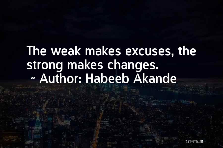 Habeeb Akande Quotes: The Weak Makes Excuses, The Strong Makes Changes.