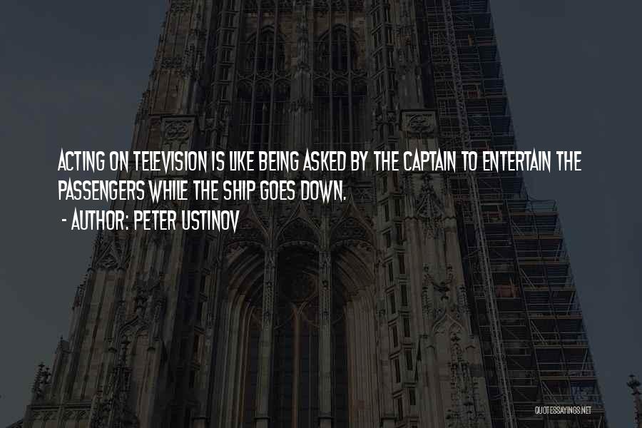 Peter Ustinov Quotes: Acting On Television Is Like Being Asked By The Captain To Entertain The Passengers While The Ship Goes Down.