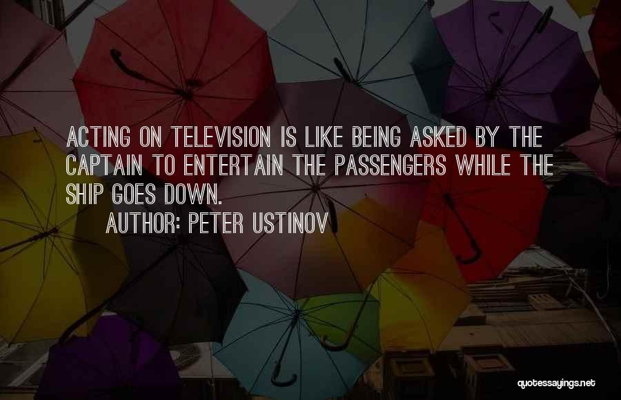 Peter Ustinov Quotes: Acting On Television Is Like Being Asked By The Captain To Entertain The Passengers While The Ship Goes Down.