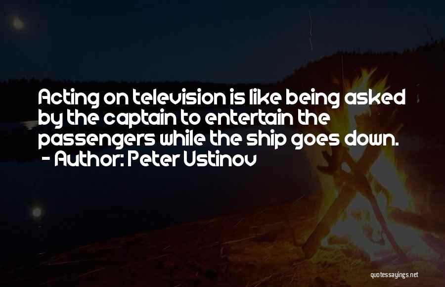 Peter Ustinov Quotes: Acting On Television Is Like Being Asked By The Captain To Entertain The Passengers While The Ship Goes Down.