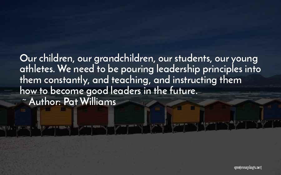 Pat Williams Quotes: Our Children, Our Grandchildren, Our Students, Our Young Athletes. We Need To Be Pouring Leadership Principles Into Them Constantly, And