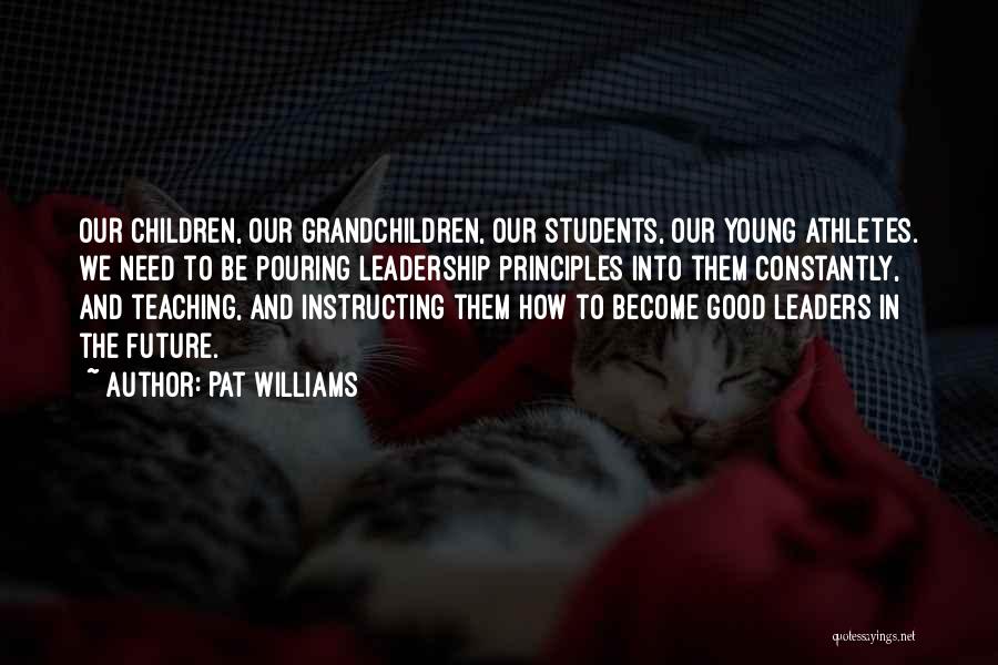 Pat Williams Quotes: Our Children, Our Grandchildren, Our Students, Our Young Athletes. We Need To Be Pouring Leadership Principles Into Them Constantly, And