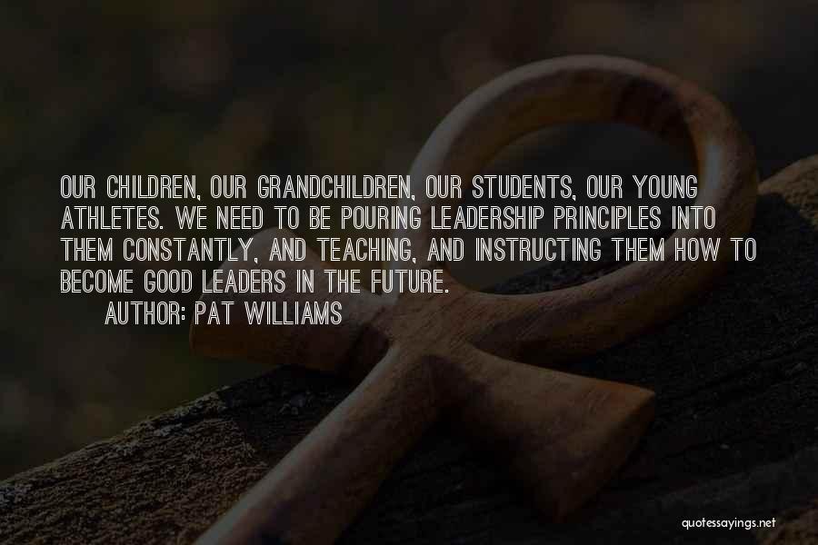 Pat Williams Quotes: Our Children, Our Grandchildren, Our Students, Our Young Athletes. We Need To Be Pouring Leadership Principles Into Them Constantly, And