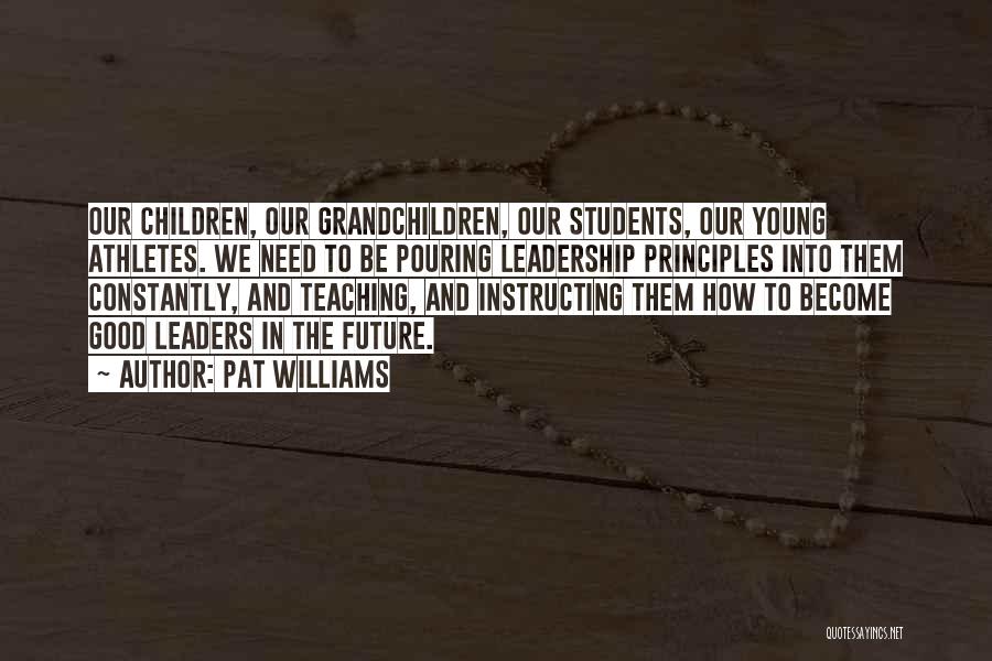 Pat Williams Quotes: Our Children, Our Grandchildren, Our Students, Our Young Athletes. We Need To Be Pouring Leadership Principles Into Them Constantly, And