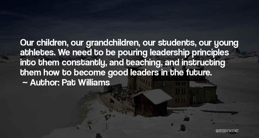 Pat Williams Quotes: Our Children, Our Grandchildren, Our Students, Our Young Athletes. We Need To Be Pouring Leadership Principles Into Them Constantly, And