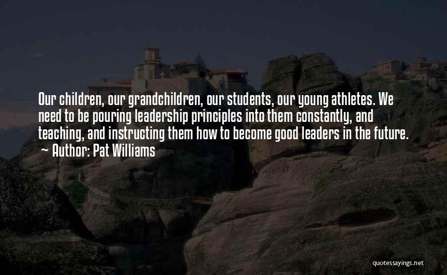 Pat Williams Quotes: Our Children, Our Grandchildren, Our Students, Our Young Athletes. We Need To Be Pouring Leadership Principles Into Them Constantly, And