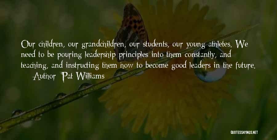 Pat Williams Quotes: Our Children, Our Grandchildren, Our Students, Our Young Athletes. We Need To Be Pouring Leadership Principles Into Them Constantly, And