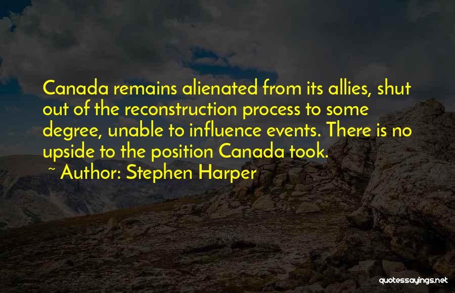 Stephen Harper Quotes: Canada Remains Alienated From Its Allies, Shut Out Of The Reconstruction Process To Some Degree, Unable To Influence Events. There