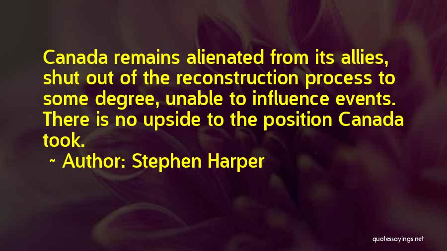 Stephen Harper Quotes: Canada Remains Alienated From Its Allies, Shut Out Of The Reconstruction Process To Some Degree, Unable To Influence Events. There
