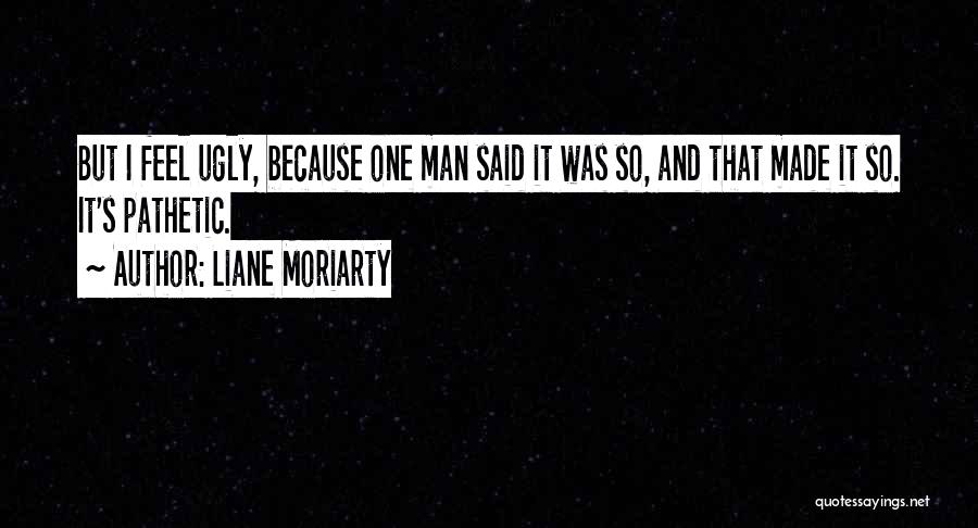 Liane Moriarty Quotes: But I Feel Ugly, Because One Man Said It Was So, And That Made It So. It's Pathetic.