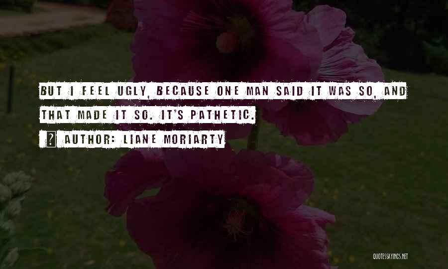 Liane Moriarty Quotes: But I Feel Ugly, Because One Man Said It Was So, And That Made It So. It's Pathetic.