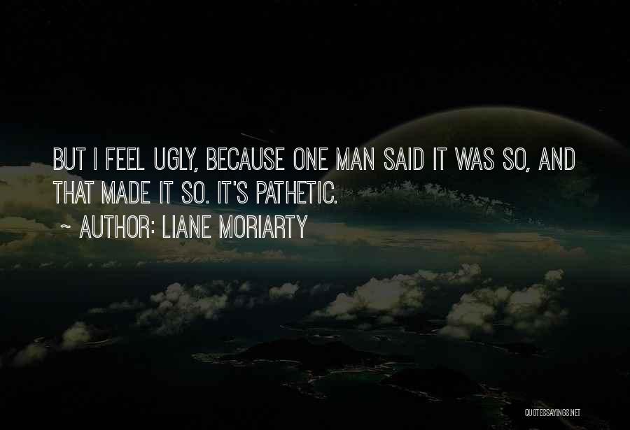 Liane Moriarty Quotes: But I Feel Ugly, Because One Man Said It Was So, And That Made It So. It's Pathetic.