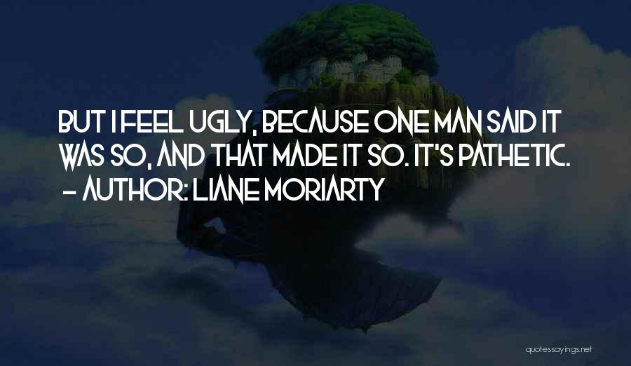 Liane Moriarty Quotes: But I Feel Ugly, Because One Man Said It Was So, And That Made It So. It's Pathetic.