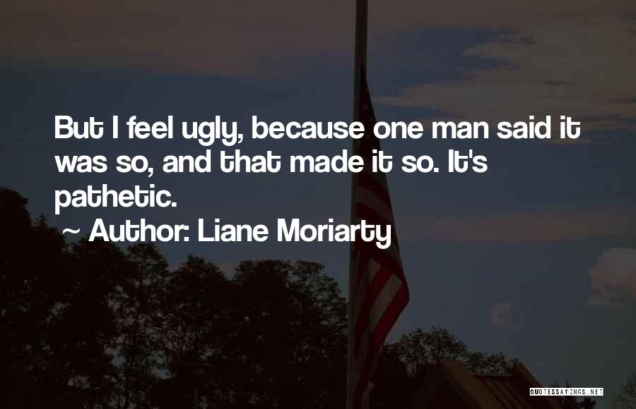 Liane Moriarty Quotes: But I Feel Ugly, Because One Man Said It Was So, And That Made It So. It's Pathetic.