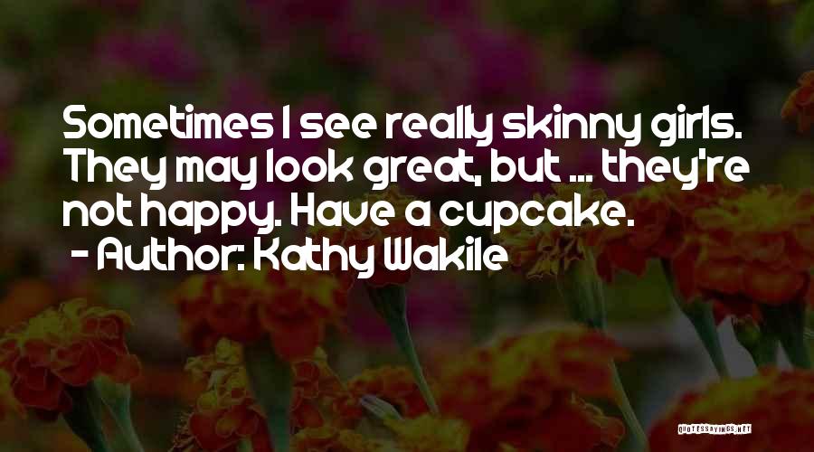 Kathy Wakile Quotes: Sometimes I See Really Skinny Girls. They May Look Great, But ... They're Not Happy. Have A Cupcake.