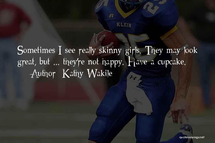 Kathy Wakile Quotes: Sometimes I See Really Skinny Girls. They May Look Great, But ... They're Not Happy. Have A Cupcake.