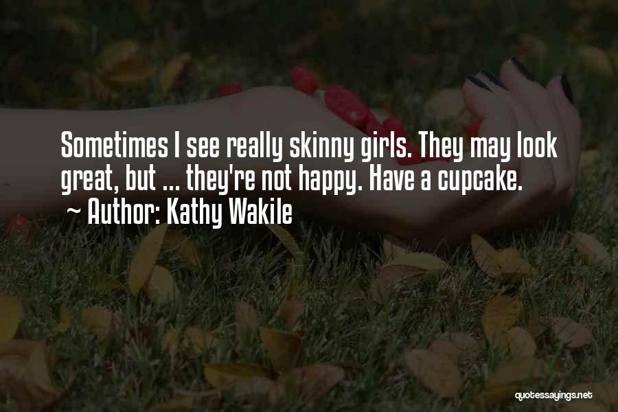 Kathy Wakile Quotes: Sometimes I See Really Skinny Girls. They May Look Great, But ... They're Not Happy. Have A Cupcake.