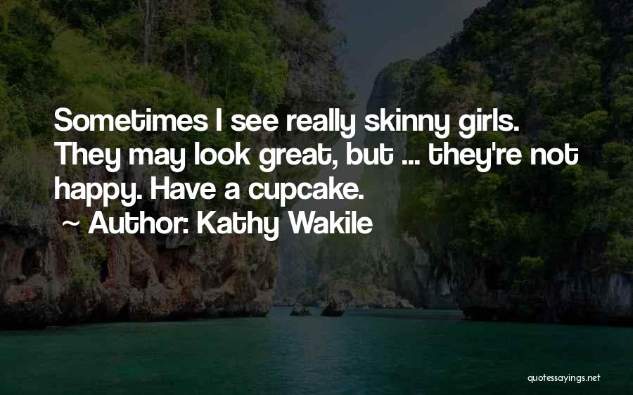 Kathy Wakile Quotes: Sometimes I See Really Skinny Girls. They May Look Great, But ... They're Not Happy. Have A Cupcake.