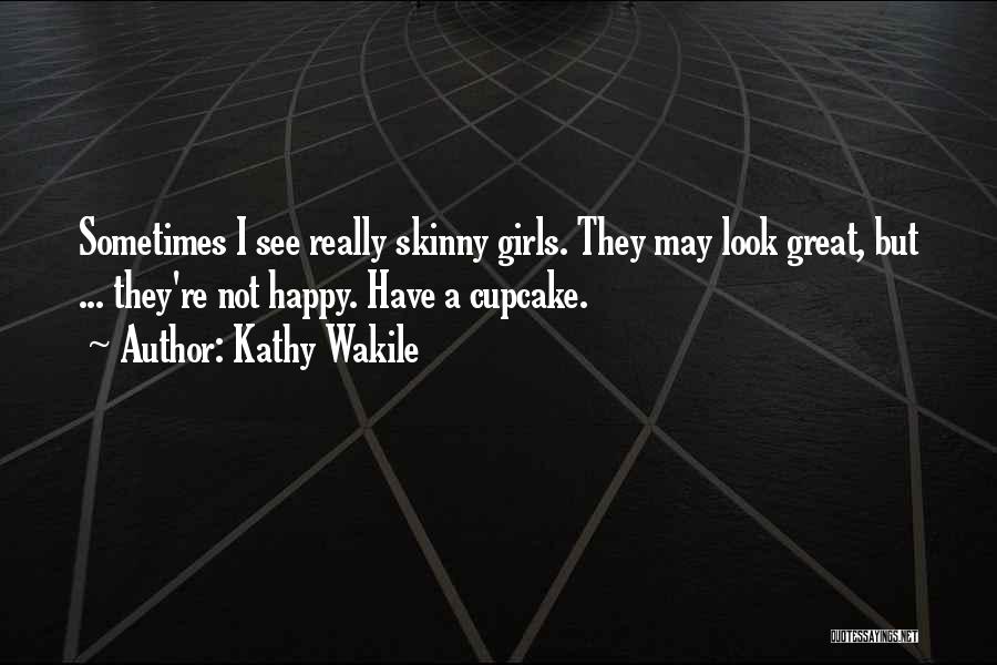 Kathy Wakile Quotes: Sometimes I See Really Skinny Girls. They May Look Great, But ... They're Not Happy. Have A Cupcake.