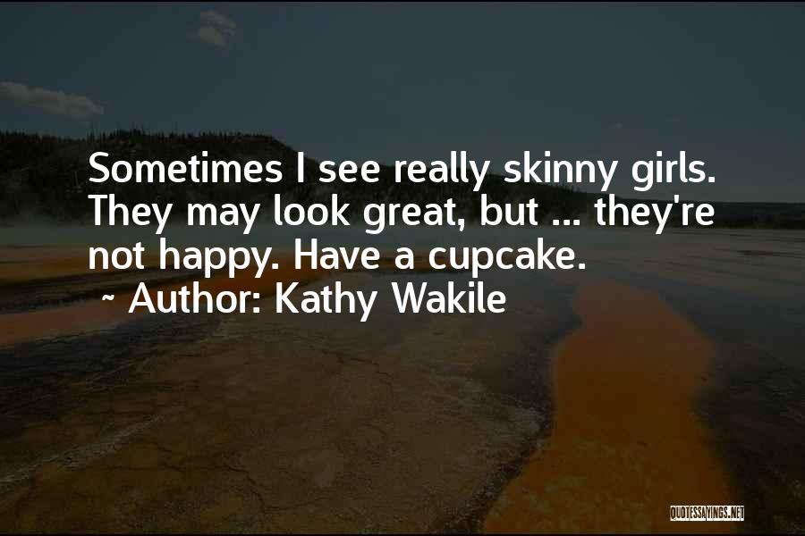 Kathy Wakile Quotes: Sometimes I See Really Skinny Girls. They May Look Great, But ... They're Not Happy. Have A Cupcake.