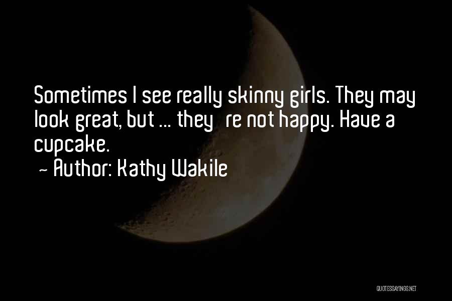 Kathy Wakile Quotes: Sometimes I See Really Skinny Girls. They May Look Great, But ... They're Not Happy. Have A Cupcake.