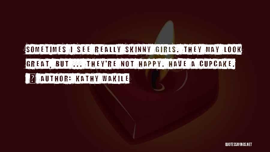 Kathy Wakile Quotes: Sometimes I See Really Skinny Girls. They May Look Great, But ... They're Not Happy. Have A Cupcake.