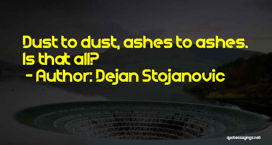 Dejan Stojanovic Quotes: Dust To Dust, Ashes To Ashes. Is That All?