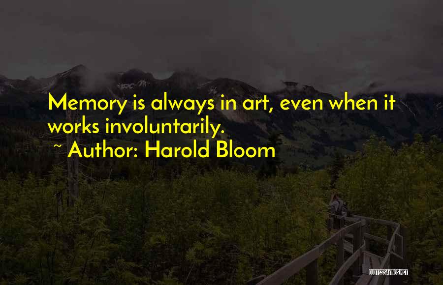 Harold Bloom Quotes: Memory Is Always In Art, Even When It Works Involuntarily.