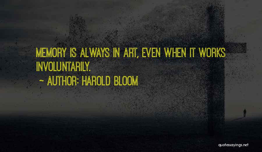 Harold Bloom Quotes: Memory Is Always In Art, Even When It Works Involuntarily.