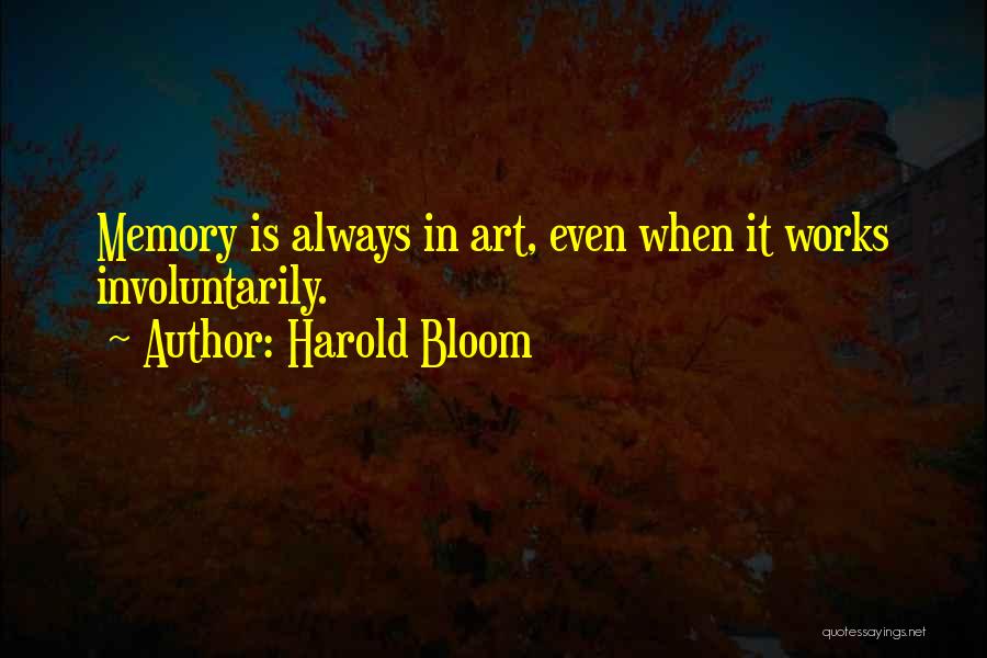 Harold Bloom Quotes: Memory Is Always In Art, Even When It Works Involuntarily.