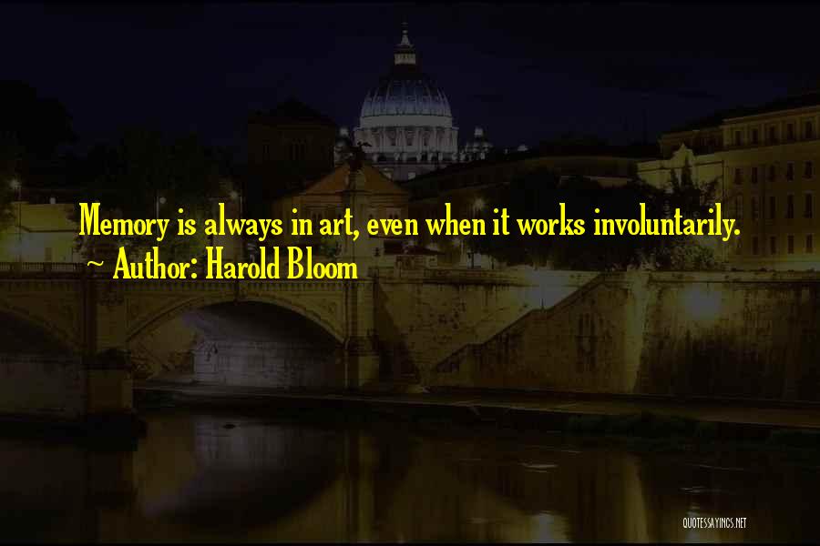 Harold Bloom Quotes: Memory Is Always In Art, Even When It Works Involuntarily.