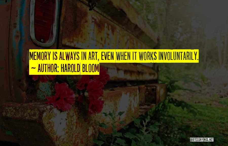 Harold Bloom Quotes: Memory Is Always In Art, Even When It Works Involuntarily.