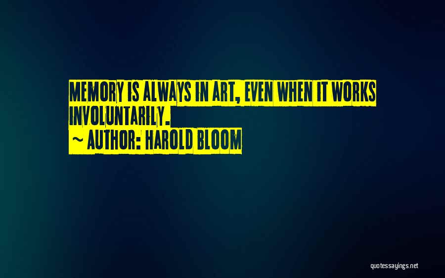 Harold Bloom Quotes: Memory Is Always In Art, Even When It Works Involuntarily.