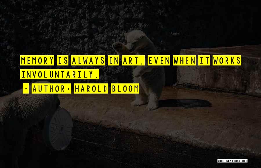 Harold Bloom Quotes: Memory Is Always In Art, Even When It Works Involuntarily.