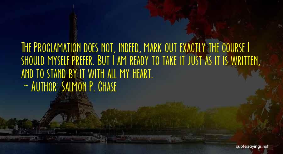 Salmon P. Chase Quotes: The Proclamation Does Not, Indeed, Mark Out Exactly The Course I Should Myself Prefer. But I Am Ready To Take