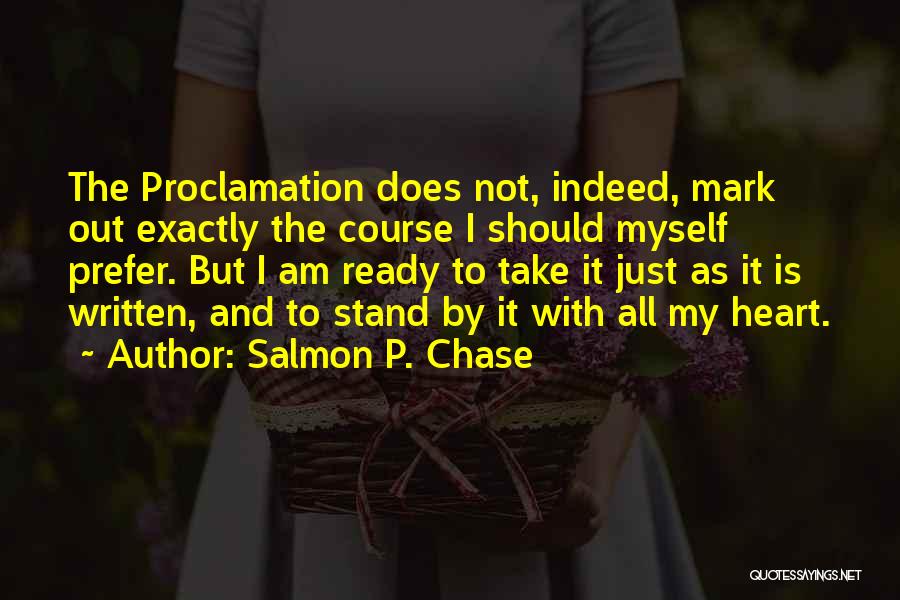 Salmon P. Chase Quotes: The Proclamation Does Not, Indeed, Mark Out Exactly The Course I Should Myself Prefer. But I Am Ready To Take