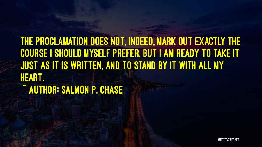 Salmon P. Chase Quotes: The Proclamation Does Not, Indeed, Mark Out Exactly The Course I Should Myself Prefer. But I Am Ready To Take
