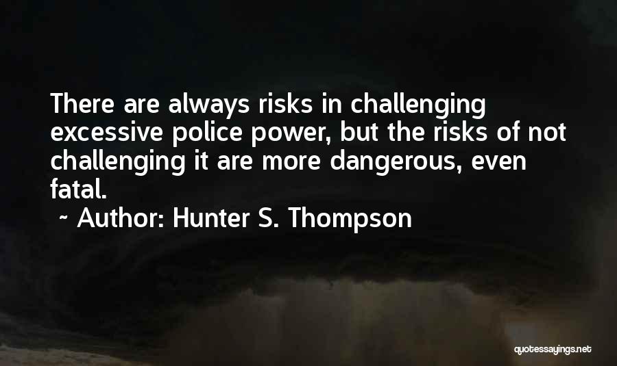 Hunter S. Thompson Quotes: There Are Always Risks In Challenging Excessive Police Power, But The Risks Of Not Challenging It Are More Dangerous, Even