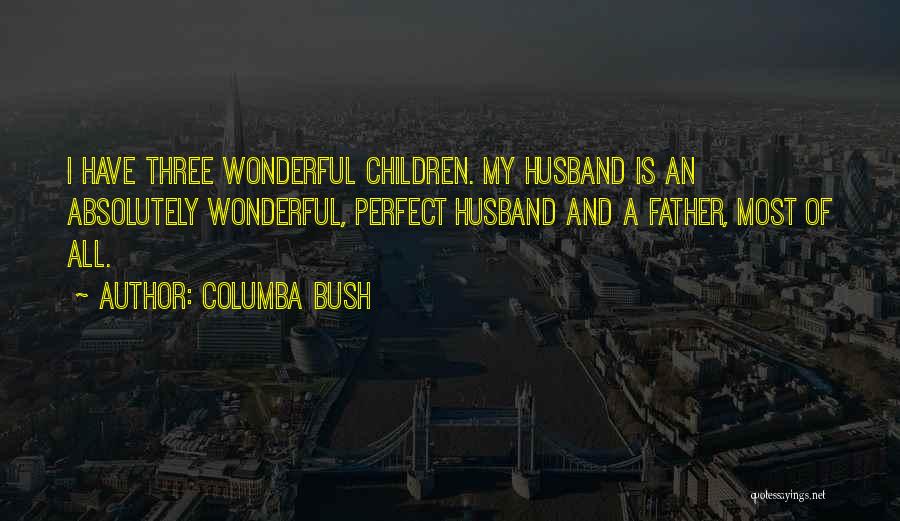 Columba Bush Quotes: I Have Three Wonderful Children. My Husband Is An Absolutely Wonderful, Perfect Husband And A Father, Most Of All.