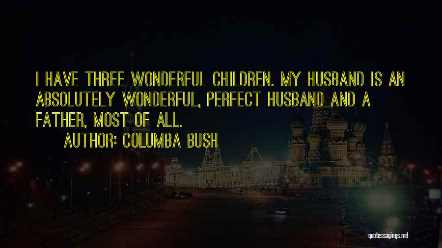 Columba Bush Quotes: I Have Three Wonderful Children. My Husband Is An Absolutely Wonderful, Perfect Husband And A Father, Most Of All.