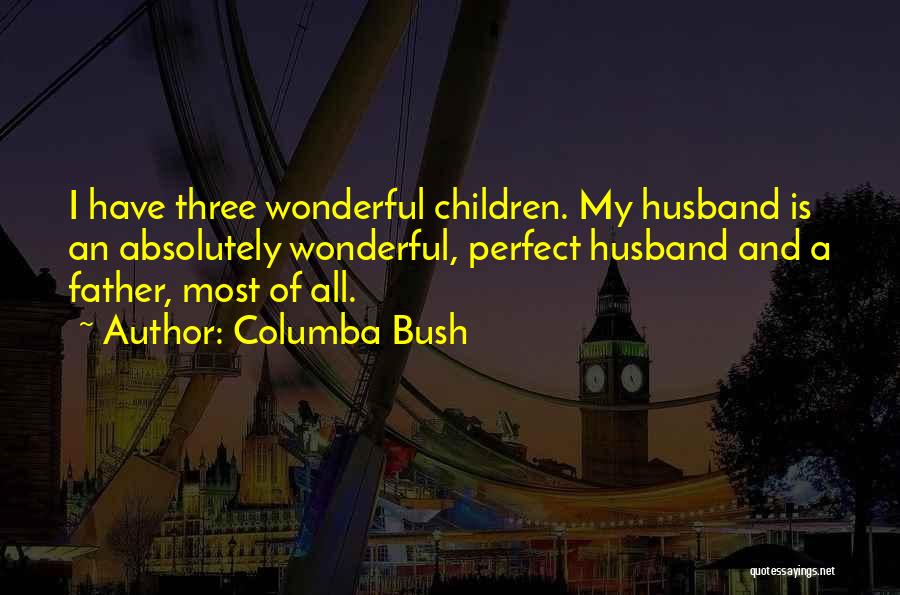 Columba Bush Quotes: I Have Three Wonderful Children. My Husband Is An Absolutely Wonderful, Perfect Husband And A Father, Most Of All.