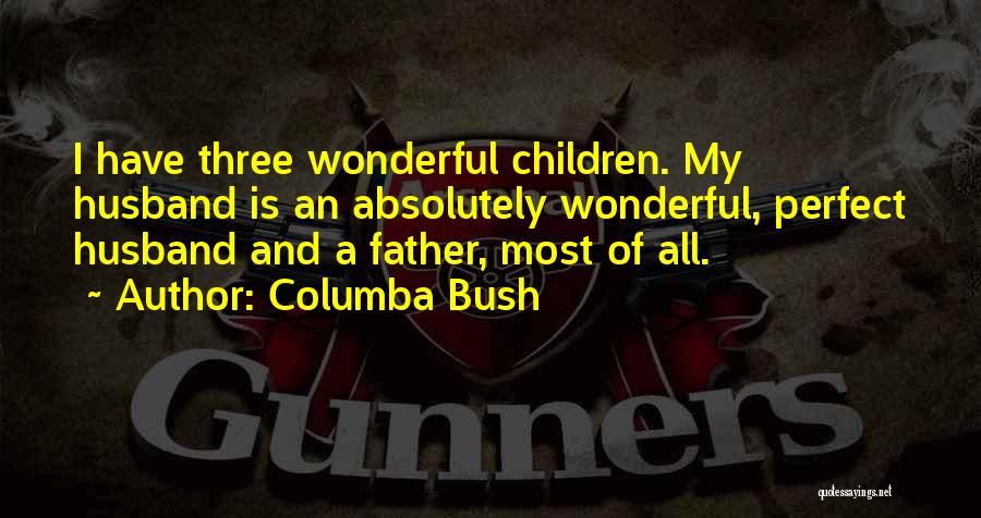 Columba Bush Quotes: I Have Three Wonderful Children. My Husband Is An Absolutely Wonderful, Perfect Husband And A Father, Most Of All.