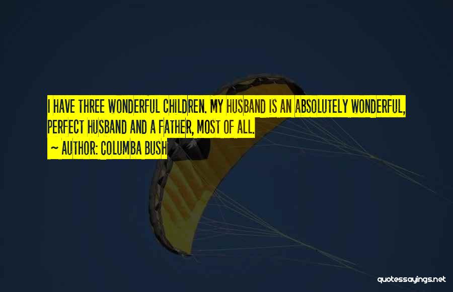 Columba Bush Quotes: I Have Three Wonderful Children. My Husband Is An Absolutely Wonderful, Perfect Husband And A Father, Most Of All.