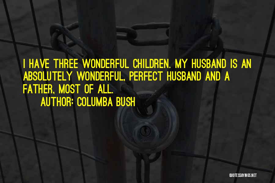Columba Bush Quotes: I Have Three Wonderful Children. My Husband Is An Absolutely Wonderful, Perfect Husband And A Father, Most Of All.