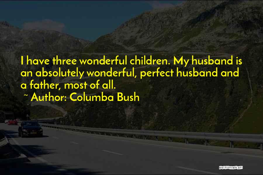Columba Bush Quotes: I Have Three Wonderful Children. My Husband Is An Absolutely Wonderful, Perfect Husband And A Father, Most Of All.