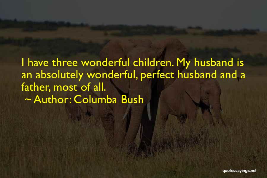 Columba Bush Quotes: I Have Three Wonderful Children. My Husband Is An Absolutely Wonderful, Perfect Husband And A Father, Most Of All.