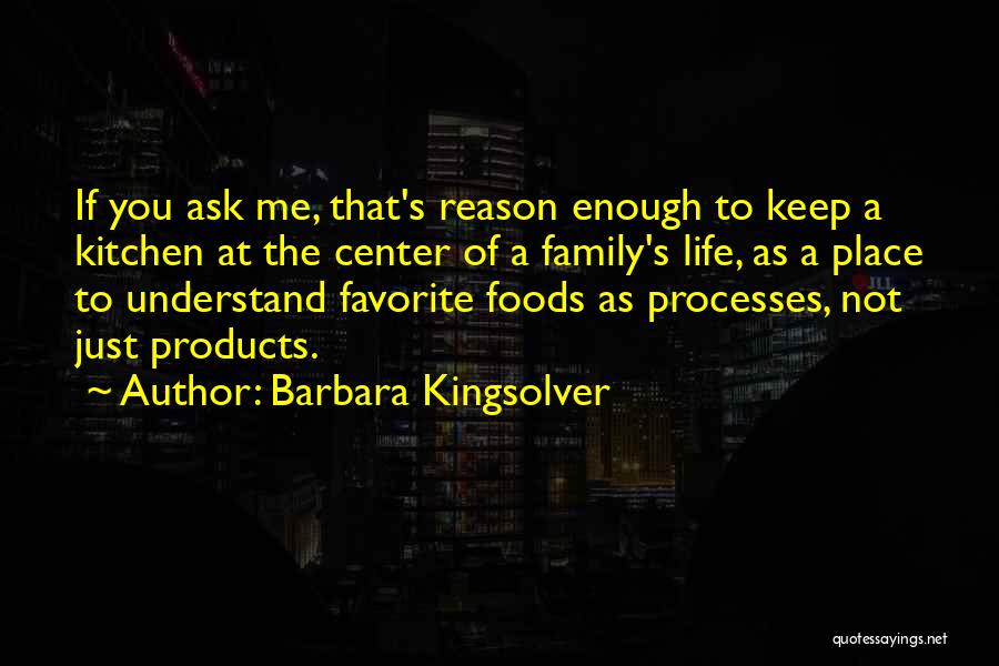 Barbara Kingsolver Quotes: If You Ask Me, That's Reason Enough To Keep A Kitchen At The Center Of A Family's Life, As A